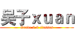 吴子ｘｕａｎ (Grade 9 8 classes)