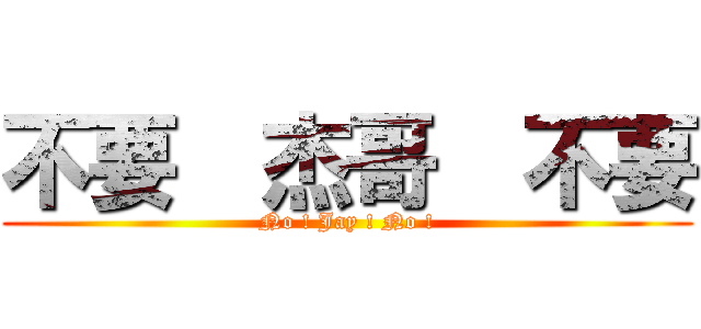 不要  杰哥  不要 (No ! Jay ! No !)