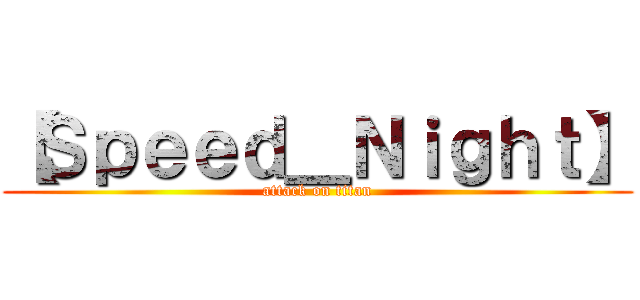 【Ｓｐｅｅｄ＿Ｎｉｇｈｔ】 (attack on titan)