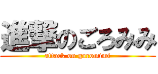 進撃のごろみみ (attack on goromimi)