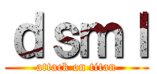 ｄｓｍｌ (attack on titan)