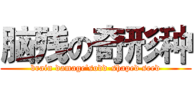 脑残の奇形种 (brain damage'sodd-shaped seed)