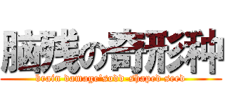 脑残の奇形种 (brain damage'sodd-shaped seed)