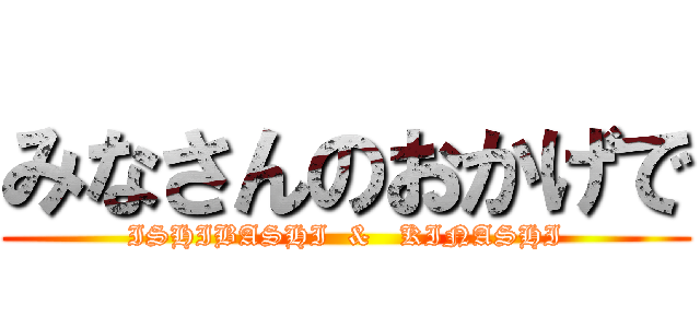 みなさんのおかげで (ISHIBASHI  &   KINASHI)
