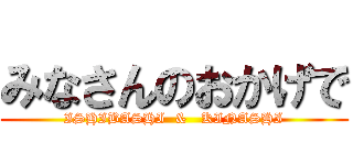 みなさんのおかげで (ISHIBASHI  &   KINASHI)