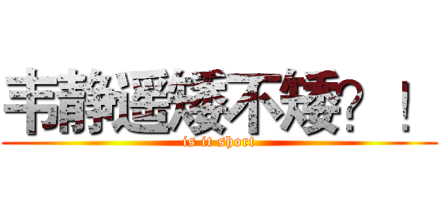 韦静遥矮不矮？！ (is it short)