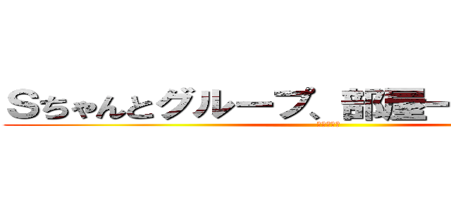 Ｓちゃんとグループ、部屋一緒になりたい (神様お願い)