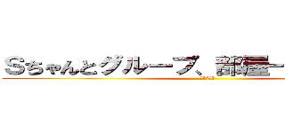 Ｓちゃんとグループ、部屋一緒になりたい (神様お願い)