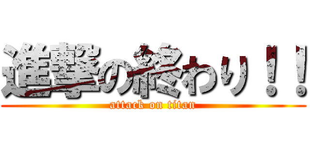 進撃の終わり！！ (attack on titan)