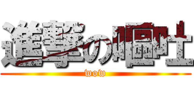 進撃の嘔吐 (wow)