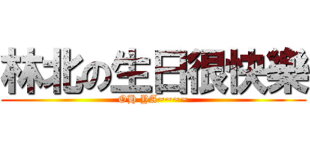 林北の生日很快樂 (OH YA~~~~)