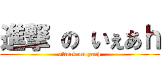 進撃 の いぇあｈ (attack on yeah)