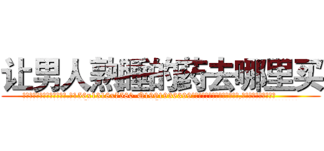 让男人熟睡的药去哪里买 (让男人熟睡的药去哪里买【电.话156x1318x7580-Q1991936399鑫宏药业】我们做的是长期生意,靠的是老客户长期支持
参考消息网2月20日报道 韩媒称，“剩女多、离婚率高的城市，房价一定会上涨。”这是中国经济学家金岩石2016年12月参加在上海举行的房地产相关论坛时说的话。
)