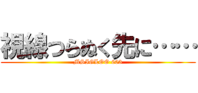 視線つらぬく先に…… (MSIGLOO 603)