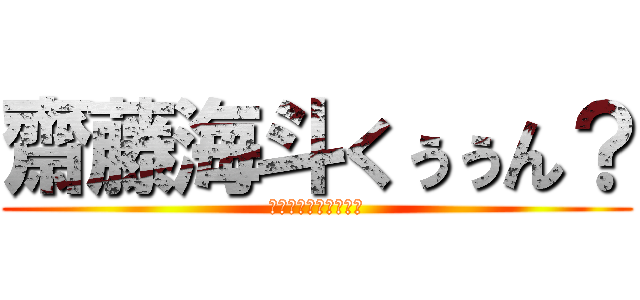 齋藤海斗くぅぅん？ (ちょっといいかなー？)