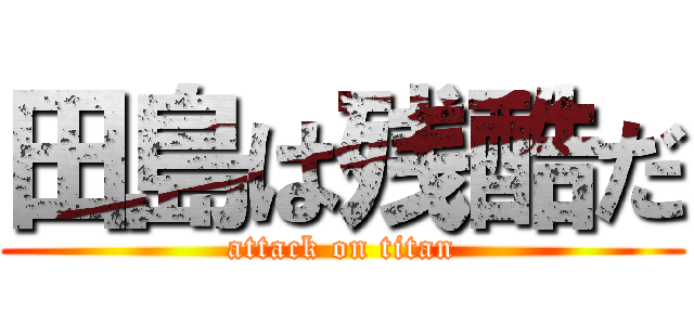 田島は残酷だ (attack on titan)
