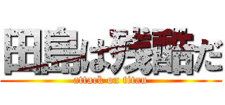 田島は残酷だ (attack on titan)