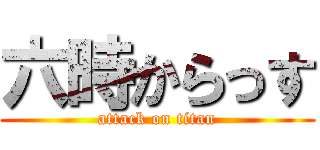 六時からっす (attack on titan)
