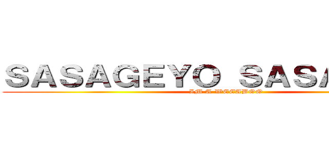 ＳＡＳＡＧＥＹＯ ＳＡＳＡＧＥＹＯ (IM A WEEABOO)