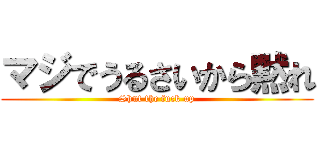 マジでうるさいから黙れ (Shut the fuck up)