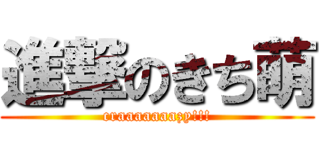 進撃のきち萌 (craaaaaaazy!!!)