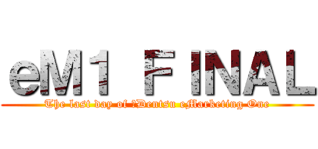 ｅＭ１ ＦＩＮＡＬ (The last day of Dentsu eMarketing One)