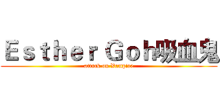Ｅｓｔｈｅｒ Ｇｏｈ吸血鬼 (attack on Vampire)