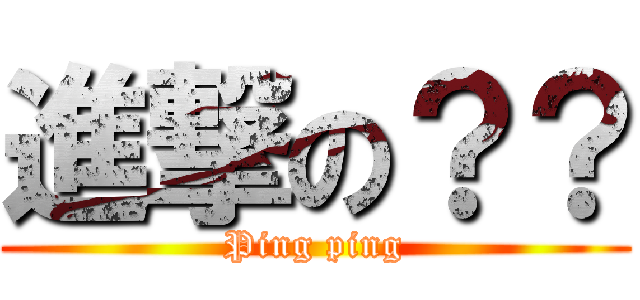 進撃の？？ (Ping ping)