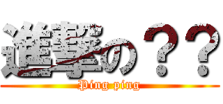 進撃の？？ (Ping ping)