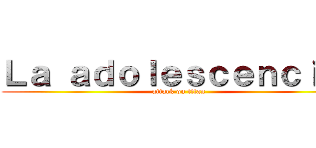 Ｌａ ａｄｏｌｅｓｃｅｎｃｉａ  (attack on titan)