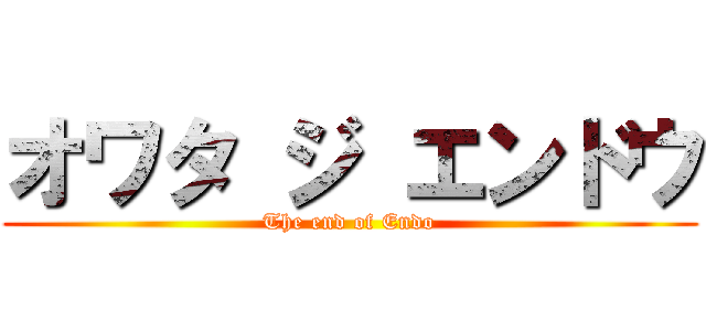 オワタ ジ エンドウ (The end of Endo)