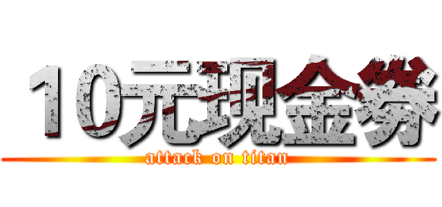 １０元现金劵 (attack on titan)