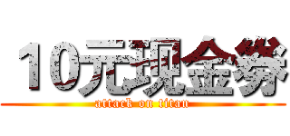 １０元现金劵 (attack on titan)