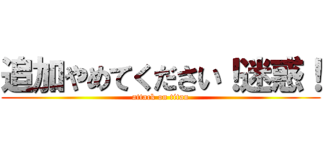 追加やめてください！迷惑！ (attack on titan)