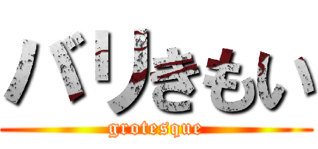 バリきもい (grotesque)