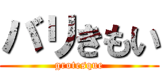 バリきもい (grotesque)