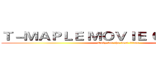 Ｔ－ＭＡＰＬＥ ＭＯＶＩＥ ＣＯＭＰＡＮＹ (Only for the best films)
