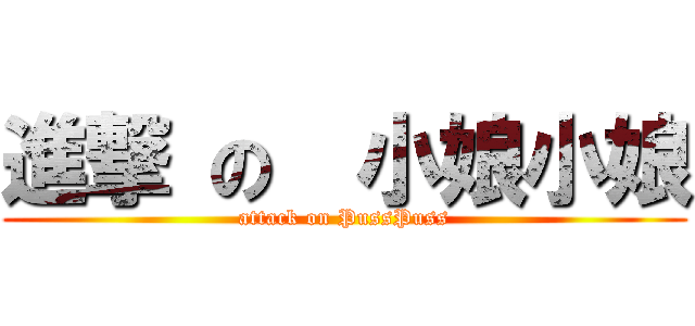 進撃 の  小娘小娘 (attack on PussPuss)