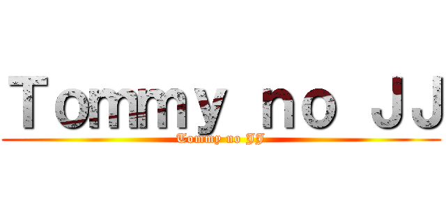 Ｔｏｍｍｙ ｎｏ ＪＪ (Tommy no JJ)