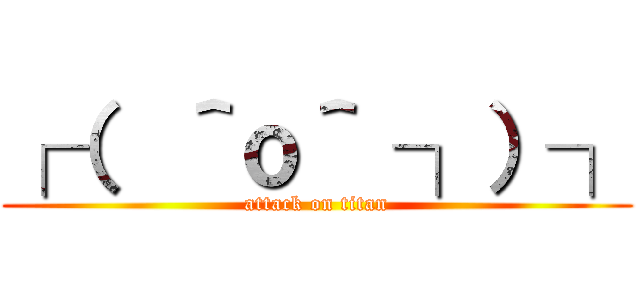 ┌（  ＾ｏ＾ ┐）┐ (attack on titan)