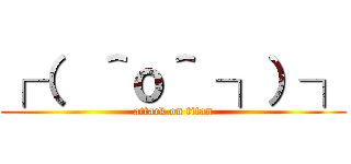 ┌（  ＾ｏ＾ ┐）┐ (attack on titan)