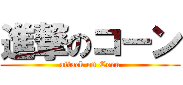 進撃のコーン (attack on Corn)