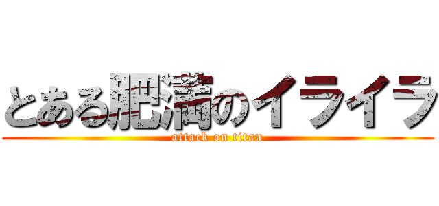 とある肥満のイライラ (attack on titan)