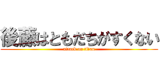 後藤はともだちがすくない (attack on titan)