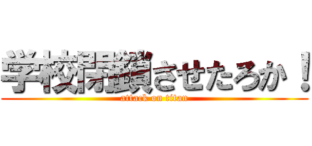 学校閉鎖させたろか！ (attack on titan)