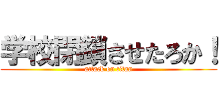 学校閉鎖させたろか！ (attack on titan)