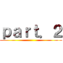 ｐａｒｔ．２ ()