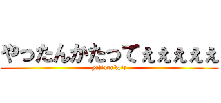 やったんかたってぇぇぇぇぇ (yattannkate)