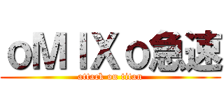 ｏＭＩＸｏ急速 (attack on titan)