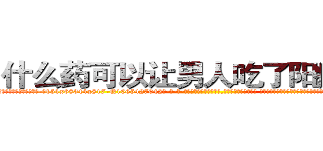 什么药可以让男人吃了阳痿的药 (什么药可以让男人吃了阳痿的药【电-话151x68344x817-Q1065427042元-吉-药-业】我们做的是长期生意,靠的是老客户长期支持 什么药可以让男人吃了阳痿的药在发表了一篇http://sngk.net/sl05bv

参考消息网我们做的是长期生意,靠的是老客户长期支持也许我们早该意识到，就连鲍勃·霍斯金斯（金球奖戏剧类电影男主角 
)